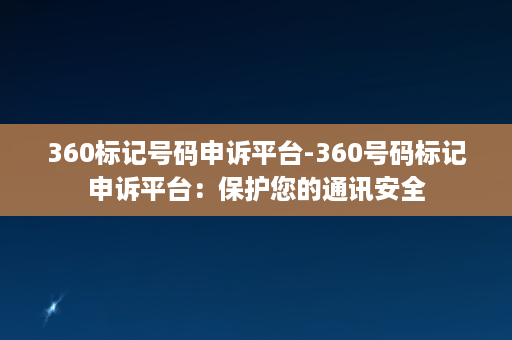 360标记号码申诉平台-360号码标记申诉平台：保护您的通讯安全