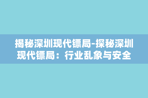 揭秘深圳现代镖局-探秘深圳现代镖局：行业乱象与安全猫腻！