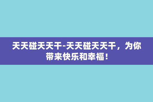 天天碰天天干-天天碰天天干，为你带来快乐和幸福！