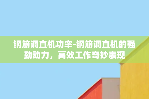 钢筋调直机功率-钢筋调直机的强劲动力，高效工作奇妙表现