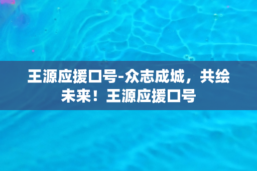 王源应援口号-众志成城，共绘未来！王源应援口号